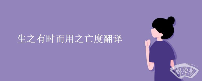 生之有时而用之亡度翻译